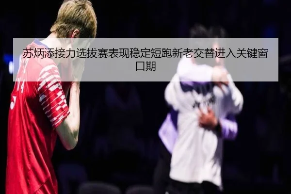 苏炳添接力选拔赛表现稳定短跑新老交替进入关键窗口期